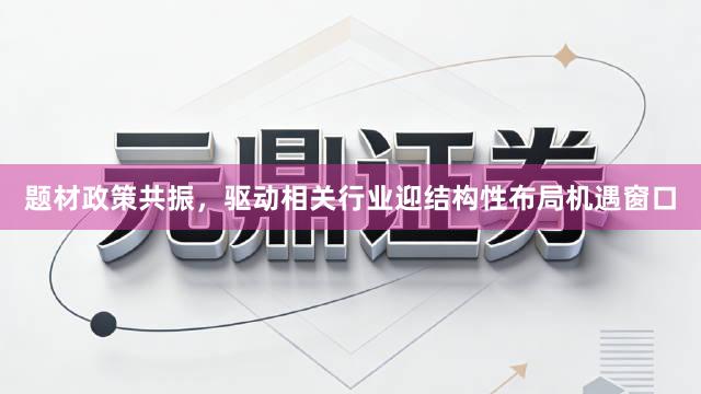题材政策共振，驱动相关行业迎结构性布局机遇窗口