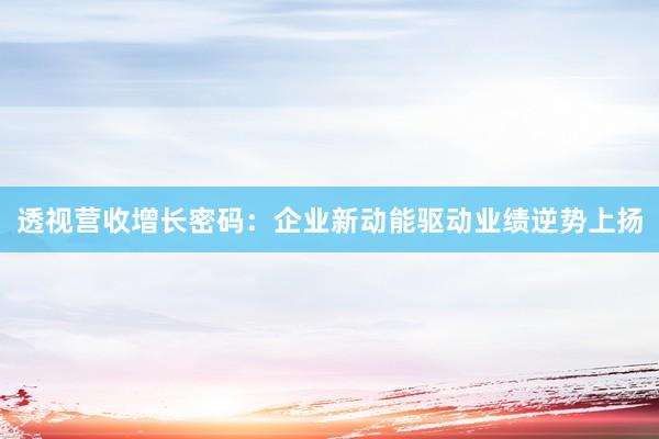 透视营收增长密码：企业新动能驱动业绩逆势上扬
