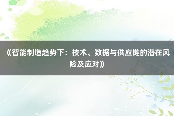 《智能制造趋势下：技术、数据与供应链的潜在风险及应对》