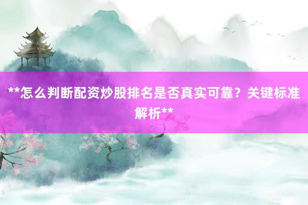 **怎么判断配资炒股排名是否真实可靠？关键标准解析**