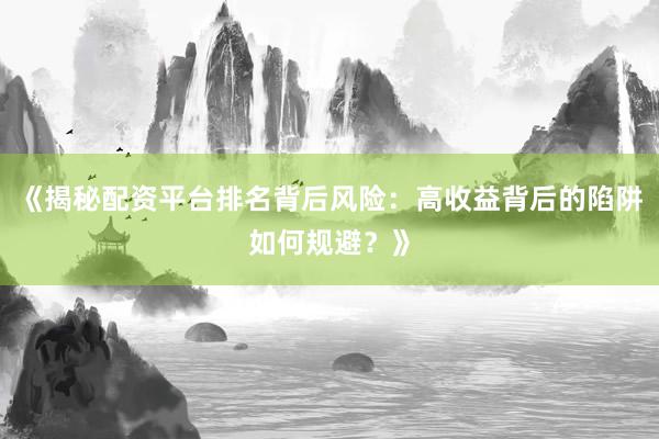 《揭秘配资平台排名背后风险：高收益背后的陷阱如何规避？》