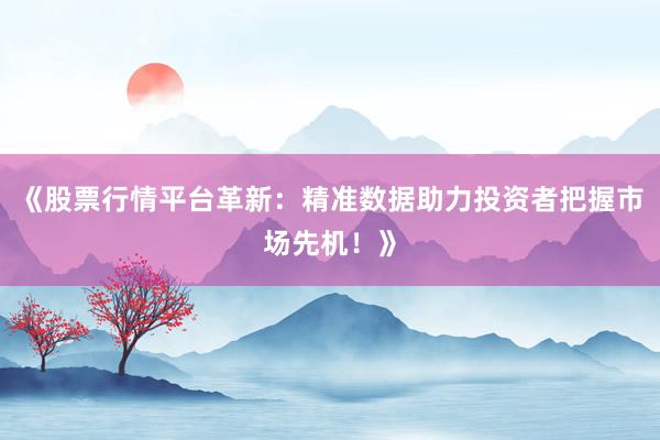 《股票行情平台革新：精准数据助力投资者把握市场先机！》