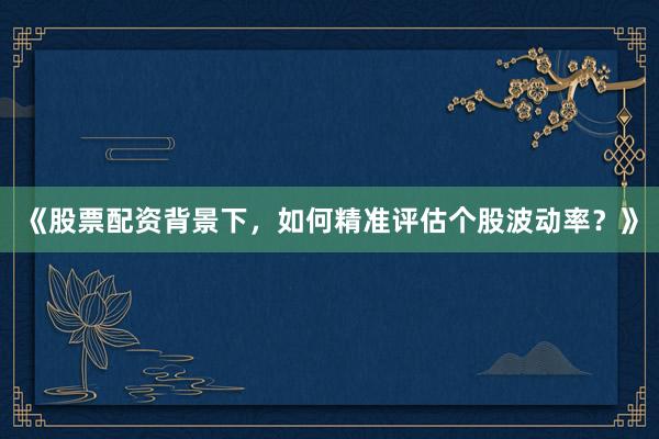 《股票配资背景下，如何精准评估个股波动率？》