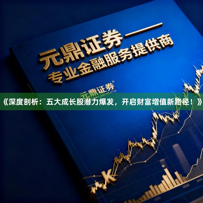 《深度剖析：五大成长股潜力爆发，开启财富增值新路径！》