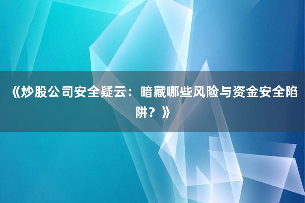 《炒股公司安全疑云：暗藏哪些风险与资金安全陷阱？》