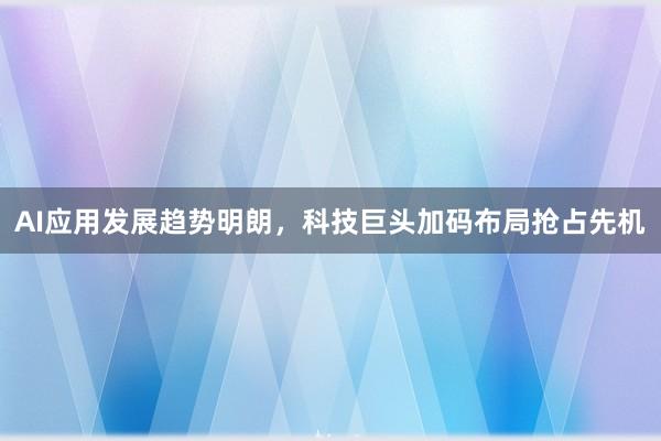 AI应用发展趋势明朗，科技巨头加码布局抢占先机