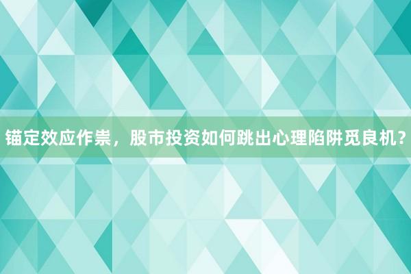 锚定效应作祟，股市投资如何跳出心理陷阱觅良机？