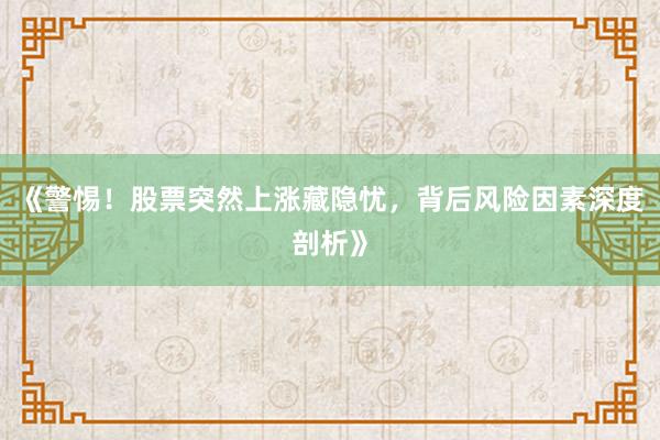 《警惕！股票突然上涨藏隐忧，背后风险因素深度剖析》