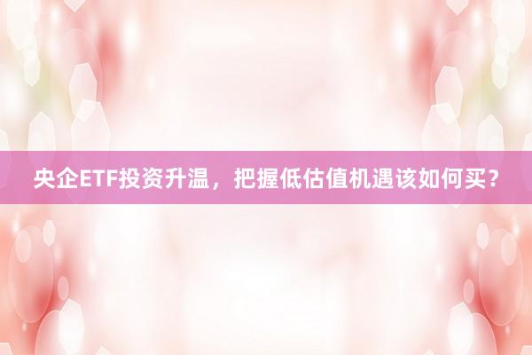 央企ETF投资升温，把握低估值机遇该如何买？