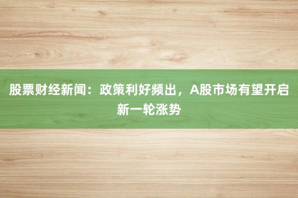 股票财经新闻：政策利好频出，A股市场有望开启新一轮涨势