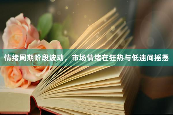 情绪周期阶段波动,市场情绪在狂热与低迷间摇摆