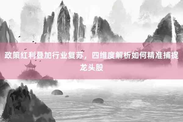 政策红利叠加行业复苏，四维度解析如何精准捕捉龙头股