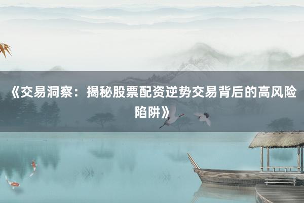 《交易洞察：揭秘股票配资逆势交易背后的高风险陷阱》
