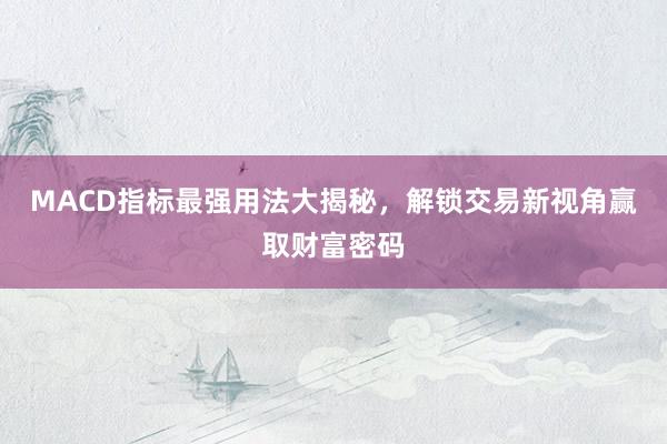 MACD指标最强用法大揭秘,解锁交易新视角赢取财富密码