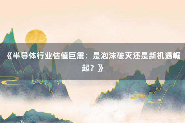 《半导体行业估值巨震：是泡沫破灭还是新机遇崛起？》