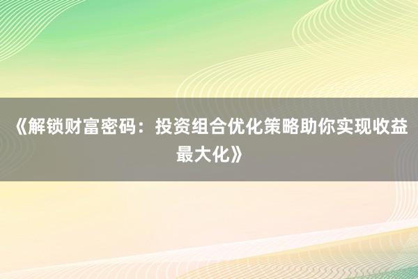 《解锁财富密码：投资组合优化策略助你实现收益最大化》