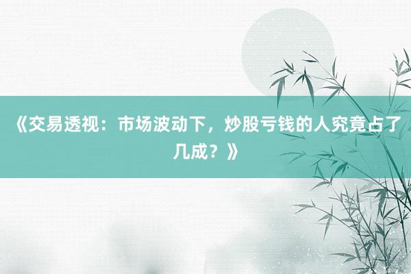 《交易透视：市场波动下，炒股亏钱的人究竟占了几成？》