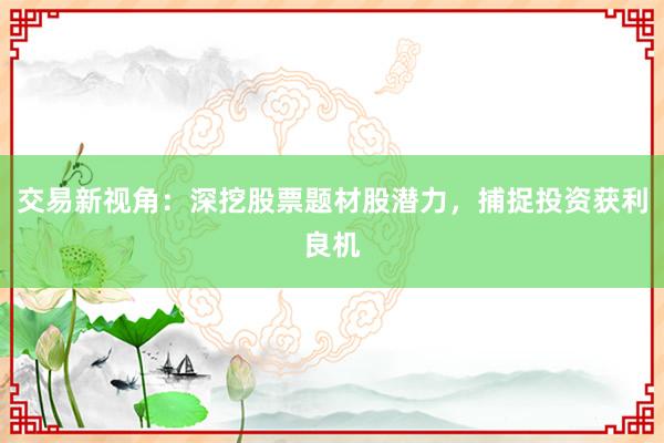 交易新视角：深挖股票题材股潜力，捕捉投资获利良机