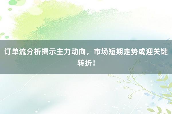 订单流分析揭示主力动向，市场短期走势或迎关键转折！