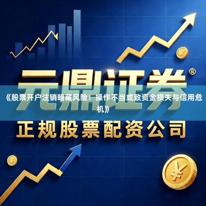 《股票开户注销暗藏风险！操作不当或致资金损失与信用危机》