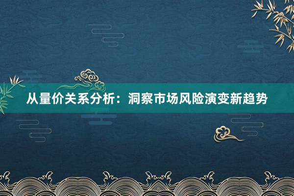 从量价关系分析：洞察市场风险演变新趋势