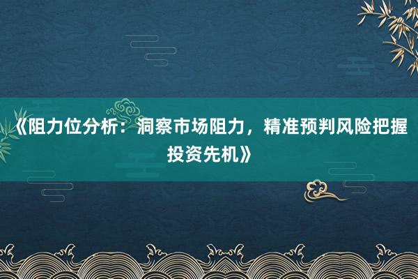 《阻力位分析：洞察市场阻力，精准预判风险把握投资先机》