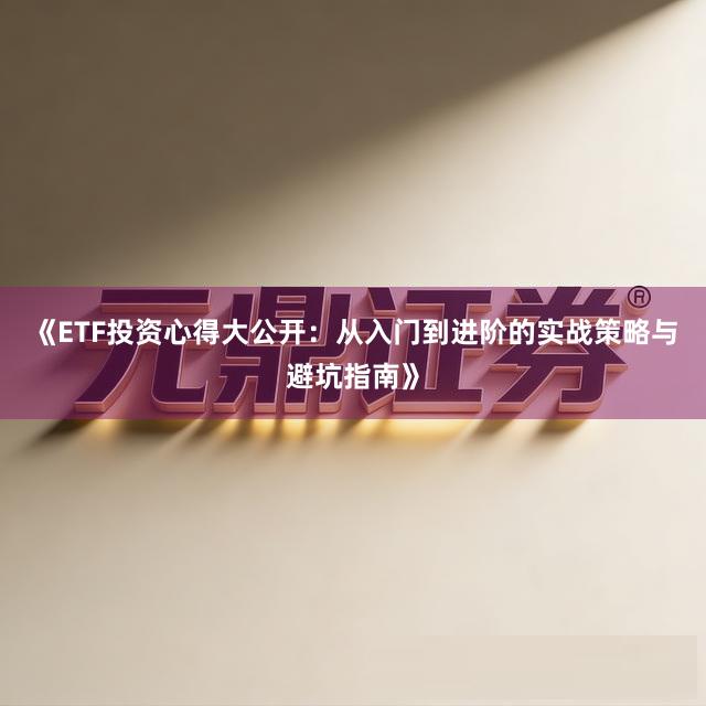 《ETF投资心得大公开：从入门到进阶的实战策略与避坑指南》