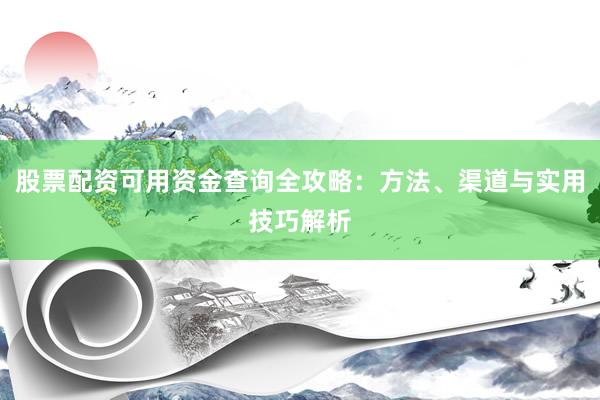 股票配资可用资金查询全攻略：方法、渠道与实用技巧解析