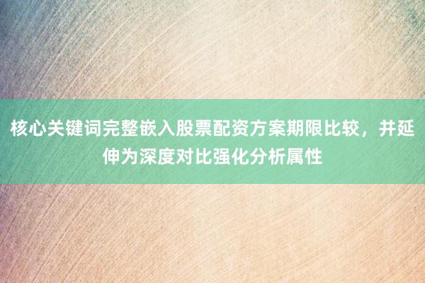 核心关键词完整嵌入股票配资方案期限比较，并延伸为深度对比强化分析属性