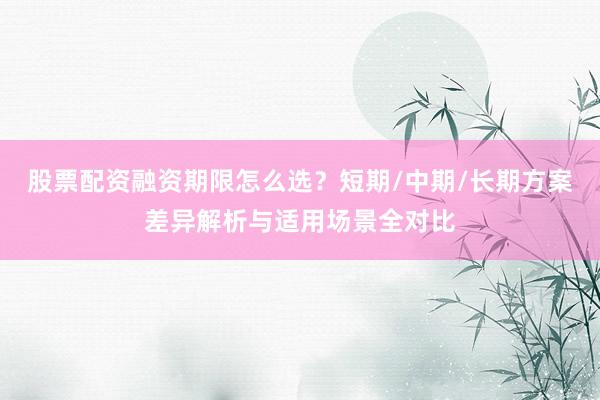 股票配资融资期限怎么选？短期/中期/长期方案差异解析与适用场景全对比