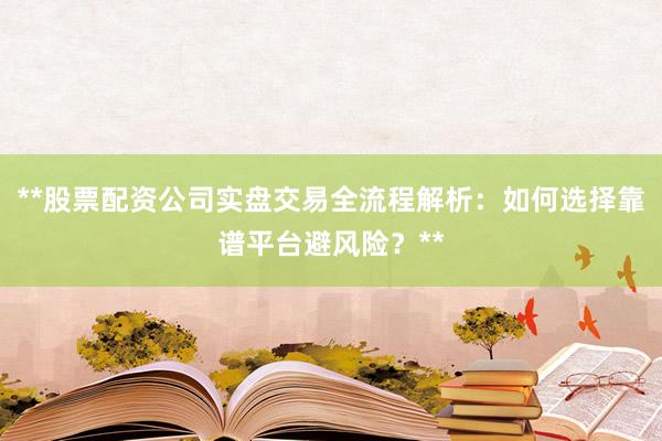 **股票配资公司实盘交易全流程解析：如何选择靠谱平台避风险？**