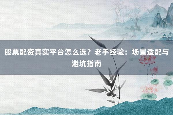 股票配资真实平台怎么选?老手经验:场景适配与避坑指南