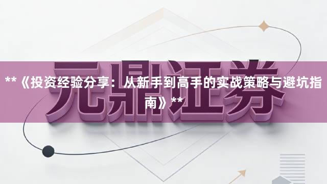 **《投资经验分享：从新手到高手的实战策略与避坑指南》**