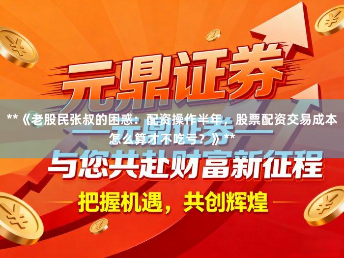 **《老股民张叔的困惑：配资操作半年，股票配资交易成本怎么算才不吃亏？》**
